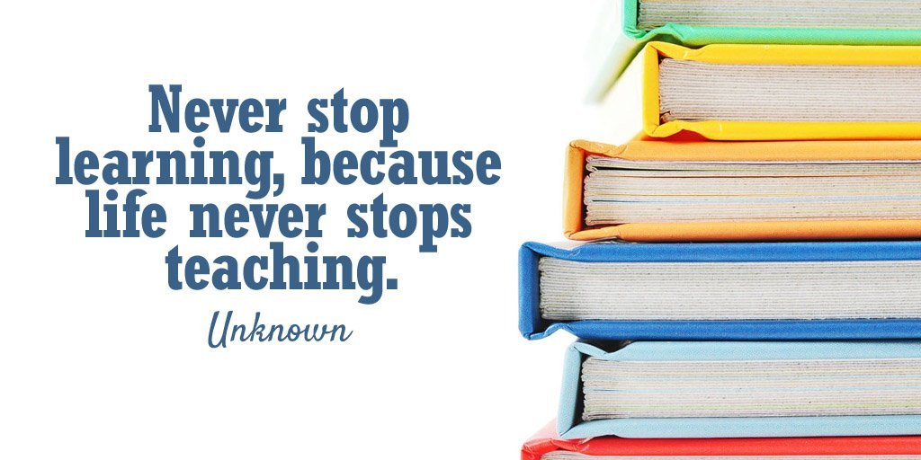 Never stop learning, because life never stops teaching - unknown