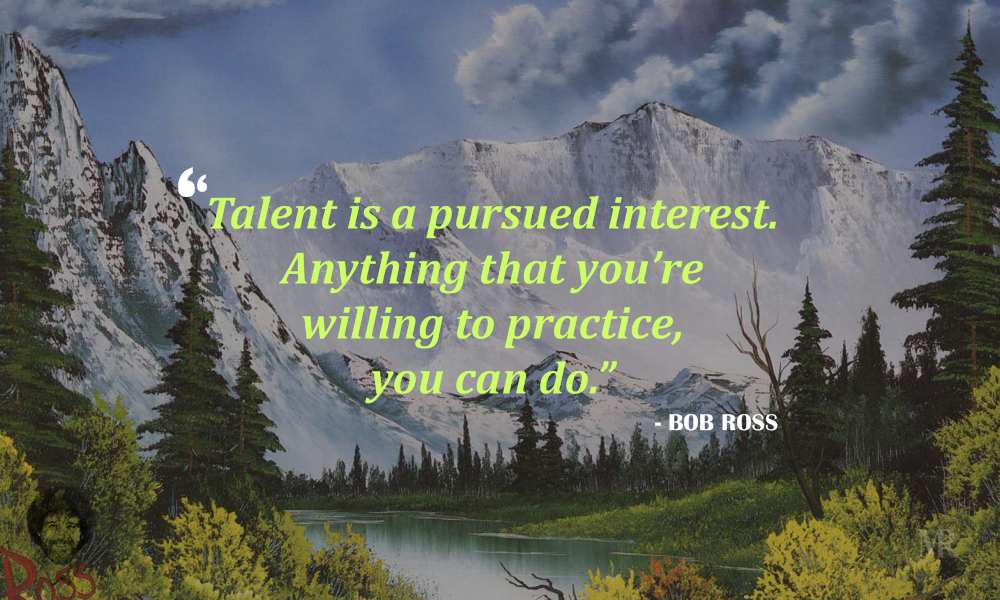 Talent is a pursued interest.  Anything that you're willing to practice, you can do. - Bob Ross